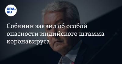 Сергей Собянин - Собянин заявил об особой опасности индийского штамма коронавируса - ura.news - Москва