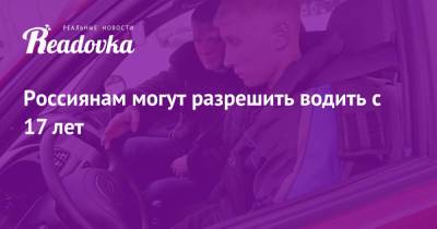 Россиянам могут разрешить водить с 17 лет - readovka.news - Россия