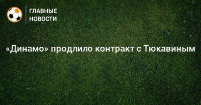 Константин Тюкавин - «Динамо» продлило контракт с Тюкавиным - bombardir.ru