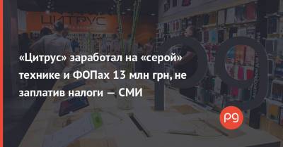 Геннадий Корбан - «Цитрус» заработал на «серой» технике и ФОПах 13 млн грн, не заплатив налоги — СМИ - thepage.ua