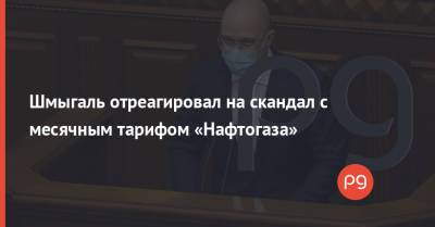 Денис Шмыгаль - Шмыгаль отреагировал на скандал с месячным тарифом «Нафтогаза» - thepage.ua - Тарифы