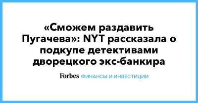 Сергей Пугачев - «Сможем раздавить Пугачева»: NYT рассказала о подкупе детективами дворецкого экс-банкира - forbes.ru - New York - Англия - Великобритания