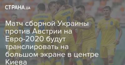 На Евро - Матч сборной Украины против Австрии на Евро-2020 будут транслировать на большом экране в центре Киева - strana.ua - Австрия - Киев - Голландия