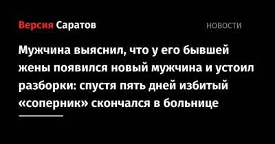 Мужчина выяснил, что у его бывшей жены появился новый мужчина и устоил разборки: спустя пять дней избитый «соперник» скончался в больнице - nversia.ru - Саратов