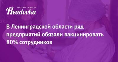 В Ленинградской области ряд предприятий обязали вакцинировать 80% сотрудников - readovka.ru - Ленинградская обл.