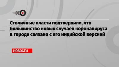 Столичные власти подтвердили, что большинство новых случаев коронавируса в городе связано с его индийской версией - echo.msk.ru - Москва