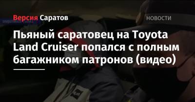 Пьяный саратовец на Toyota Land Cruiser попался с полным багажником патронов (видео) - nversia.ru - Саратовская обл. - Саратов