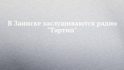 В Заинске заслушиваются радио "Тәртип" - chelny-izvest.ru - Заинск