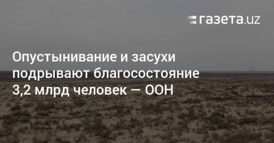 Антониу Гутерриш - Опустынивание и засухи подрывают благосостояние 3,2 млрд человек — ООН - gazeta.uz - Узбекистан