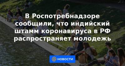 В Роспотребнадзоре сообщили, что индийский штамм коронавируса в РФ распространяет молодежь - news.mail.ru
