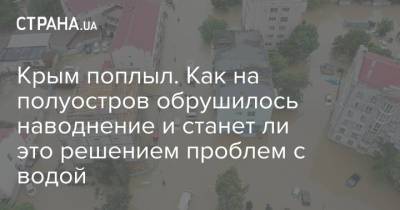 Сергей Аксенов - Крым поплыл. Как на полуостров обрушилось наводнение и станет ли это решением проблем с водой - strana.ua - Крым - Керчь