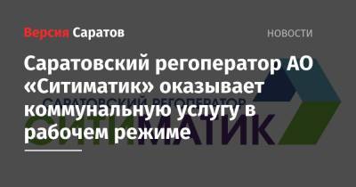 Саратовский регоператор АО «Ситиматик» оказывает коммунальную услугу в рабочем режиме - nversia.ru - Саратов