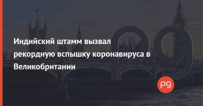 Индийский штамм вызвал рекордную вспышку коронавируса в Великобритании - thepage.ua - Англия - Великобритания