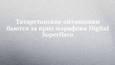 Татарстанские айтишники бьются за приз марафона Digital SuperHero - chelny-izvest.ru - Kazan