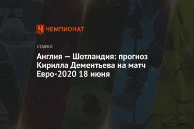 Кирилл Дементьев - Англия — Шотландия: прогноз Кирилла Дементьева на матч Евро-2020 18 июня - championat.com - Англия - Шотландия