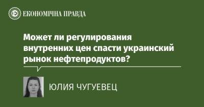 Может ли регулирования внутренних цен спасти украинский рынок нефтепродуктов? - epravda.com.ua