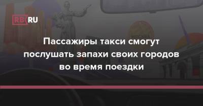 Пассажиры такси смогут послушать запахи своих городов во время поездки - rb.ru - Россия