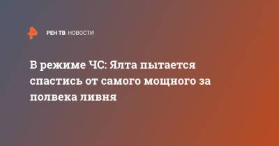 В режиме ЧС: Ялта пытается спастись от самого мощного за полвека ливня - ren.tv - Крым - Ялта