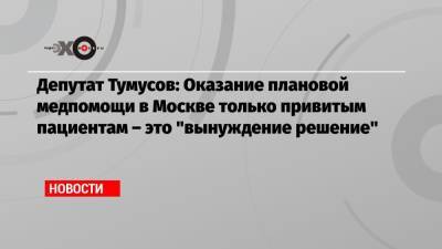 Федот Тумусов - Депутат Тумусов: Оказание плановой медпомощи в Москве только привитым пациентам – это «вынуждение решение» - echo.msk.ru - Москва