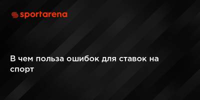 В чем польза ошибок для ставок на спорт - sportarena.com