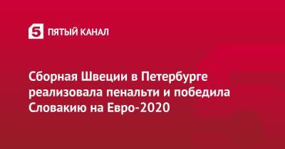 На Евро - Сборная Швеции в Петербурге реализовала пенальти и победила Словакию на Евро-2020 - 5-tv.ru - Санкт-Петербург - Швеция - Словакия