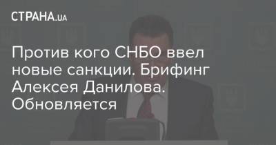 Алексей Данилов - Против кого СНБО ввел новые санкции. Брифинг Алексея Данилова. Обновляется - strana.ua - Снбо