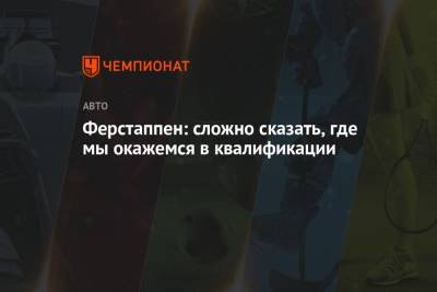 Максим Ферстаппен - Ферстаппен: сложно сказать, где мы окажемся в квалификации - championat.com