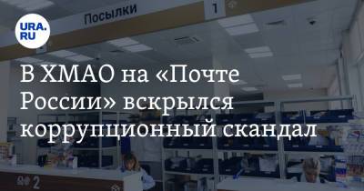 В ХМАО на «Почте России» вскрылся коррупционный скандал. В ситуации разбираются силовики - ura.news - Югра