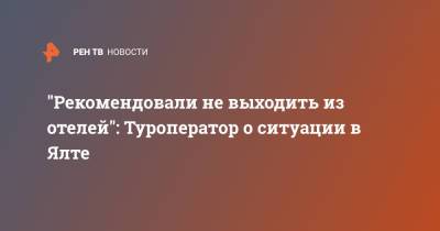 Сергей Ромашкин - "Рекомендовали не выходить из отелей": Туроператор о ситуации в Ялте - ren.tv - Крым - Ялта