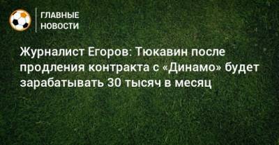 Константин Тюкавин - Сергей Егоров - Журналист Егоров: Тюкавин после продления контракта с «Динамо» будет зарабатывать 30 тысяч в месяц - bombardir.ru