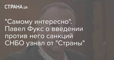 Павел Фукс - "Самому интересно". Павел Фукс о введении против него санкций СНБО узнал от "Страны" - strana.ua - Снбо