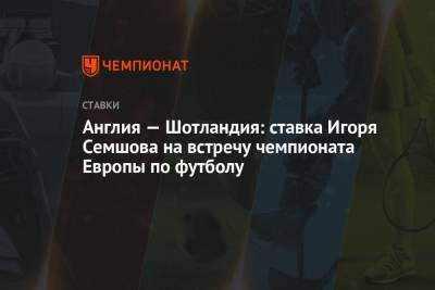 Игорь Семшов - Англия — Шотландия: ставка Игоря Семшова на встречу чемпионата Европы по футболу - championat.com - Англия - Шотландия