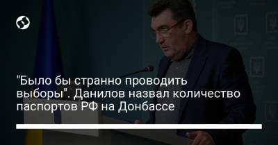 Алексей Данилов - "Было бы странно проводить выборы". Данилов назвал количество паспортов РФ на Донбассе - liga.net
