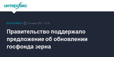 Правительство поддержало предложение об обновлении госфонда зерна - interfax.ru - Москва