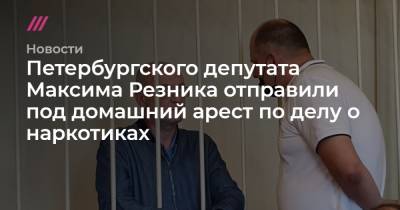 Максим Резник - Петербургского депутата Максима Резника отправили под домашний арест по делу о наркотиках - tvrain.ru - Санкт-Петербург