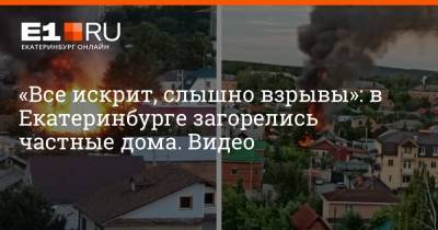 «Всё искрит, слышны взрывы»: в Екатеринбурге загорелись частные дома. Видео - e1.ru - Екатеринбург - Свердловская обл.