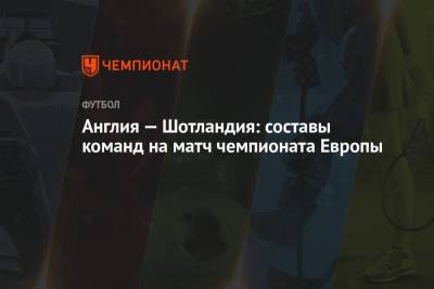 Англия — Шотландия: составы команд на матч чемпионата Европы - championat.com - Англия - Лондон - Шотландия