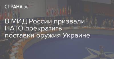 В МИД России призвали НАТО прекратить поставки оружия Украине - strana.ua - Киев