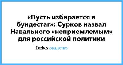 Владимир Путин - Алексей Навальный - Владислав Сурков - «Пусть избирается в бундестаг»: Сурков назвал Навального «неприемлемым» для российской политики - forbes.ru - Россия