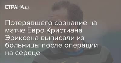 Кристиан Эриксен - Потерявшего сознание на матче Евро Кристиана Эриксена выписали из больницы после операции на сердце - strana.ua - Финляндия - Дания