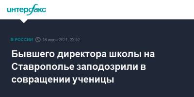Бывшего директора школы на Ставрополье заподозрили в совращении ученицы - interfax.ru - Москва - Ставрополье