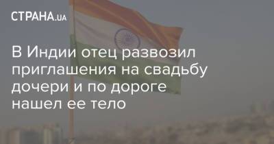 В Индии отец развозил приглашения на свадьбу дочери и по дороге нашел ее тело - strana.ua - Индия