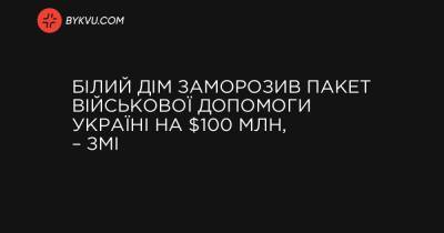 Білий дім заморозив пакет військової допомоги Україні на $100 млн, – ЗМІ - bykvu.com - Washington - Росія