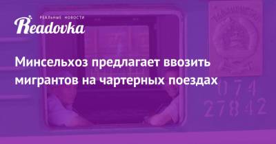 Минсельхоз предлагает ввозить мигрантов на чартерных поездах - readovka.news