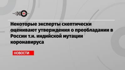 Сергей Собянин - Виталий Зверев - Некоторые эксперты скептически оценивают утверждения о преобладании в России т.н. индийской мутации коронавируса - echo.msk.ru - Москва