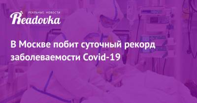 Сергей Собянин - В Москве побит суточный рекорд заболеваемости Covid-19 - readovka.ru - Москва