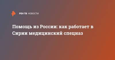 Помощь из России: как работает в Сирии медицинский спецназ - ren.tv - Россия - Сирия