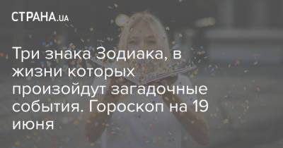 Три знака Зодиака, в жизни которых произойдут загадочные события. Гороскоп на 19 июня - strana.ua