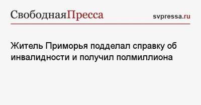 Житель Приморья подделал справку об инвалидности и получил полмиллиона - svpressa.ru - Санкт-Петербург - Приморье край