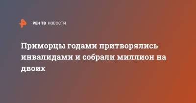 Приморцы годами притворялись инвалидами и собрали миллион на двоих - ren.tv - Приморье край